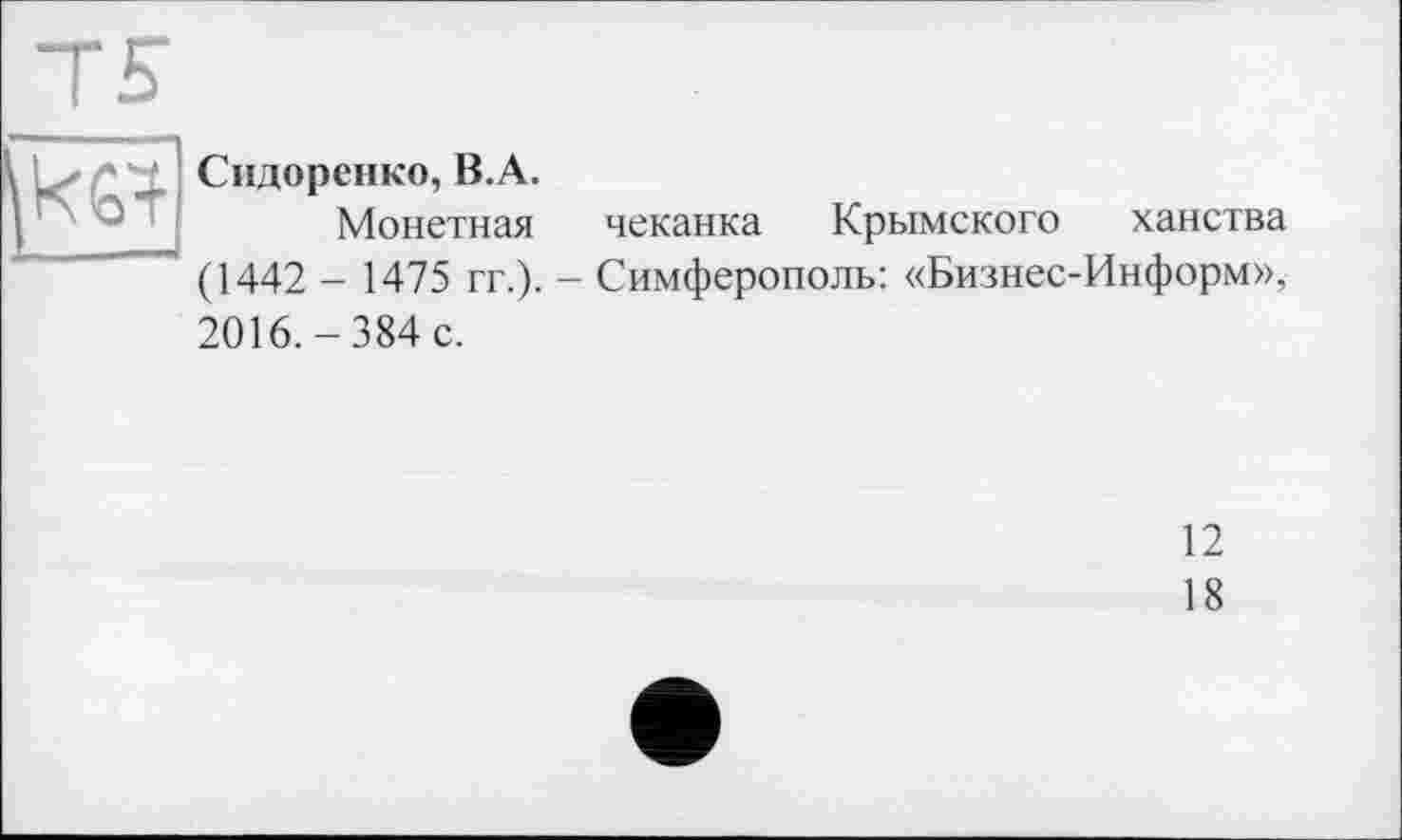 ﻿Сидоренко, B.A.
Монетная чеканка Крымского ханства (1442 - 1475 гг.). - Симферополь: «Бизнес-Информ», 2016.-384 с.
12
18